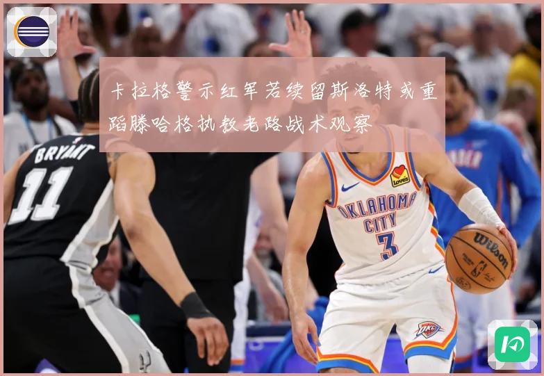 卡拉格警示红军若续留斯洛特或重蹈滕哈格执教老路战术观察