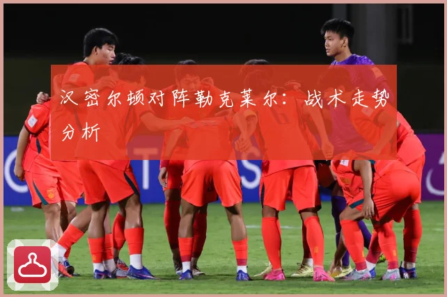汉密尔顿对阵勒克莱尔：战术走势分析