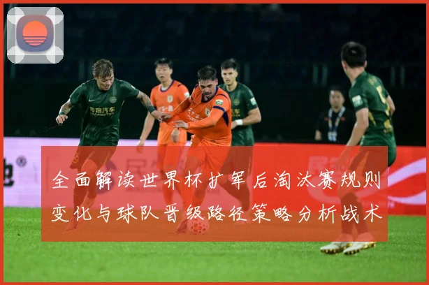 全面解读世界杯扩军后淘汰赛规则变化与球队晋级路径策略分析战术观察