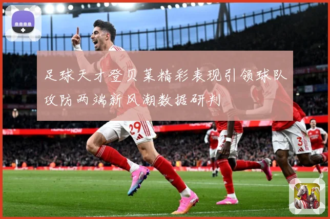 足球天才登贝莱精彩表现引领球队攻防两端新风潮数据研判