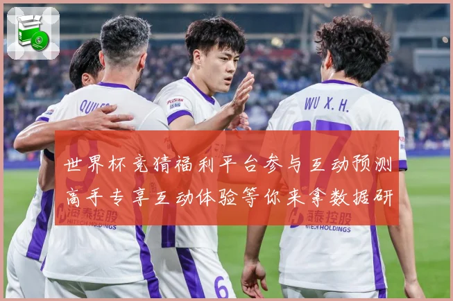 世界杯竞猜福利平台参与互动预测高手专享互动体验等你来拿数据研判