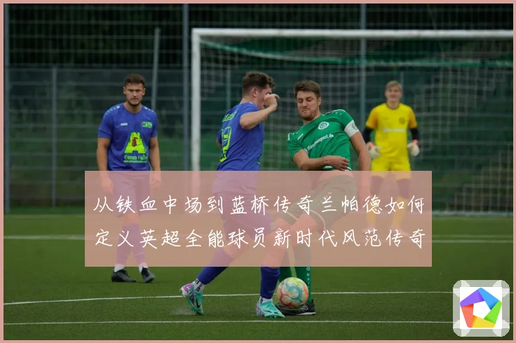 从铁血中场到蓝桥传奇兰帕德如何定义英超全能球员新时代风范传奇