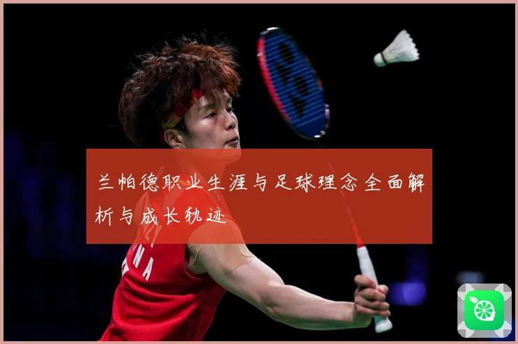 兰帕德职业生涯与足球理念全面解析与成长轨迹