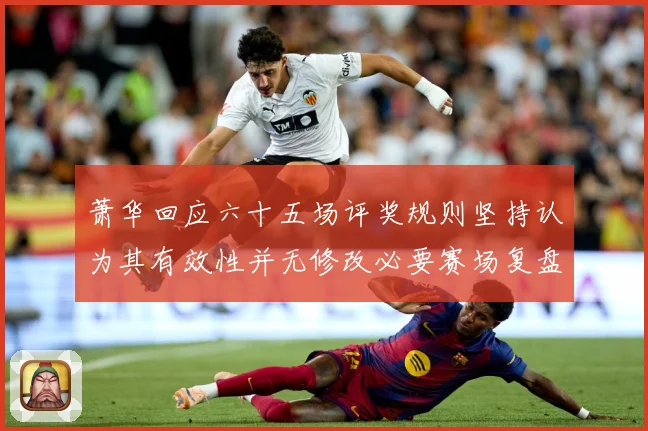 萧华回应六十五场评奖规则坚持认为其有效性并无修改必要赛场复盘