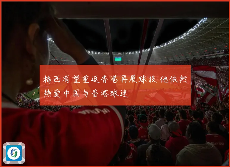 梅西有望重返香港再展球技 他依然热爱中国与香港球迷