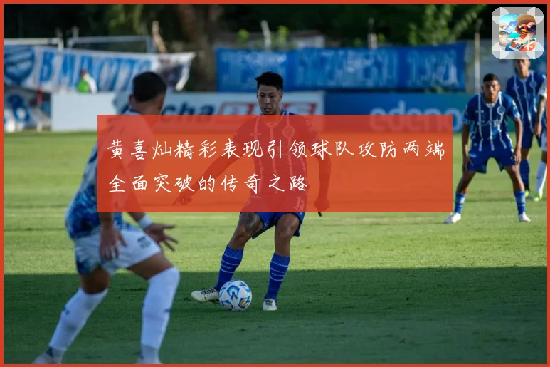 黄喜灿精彩表现引领球队攻防两端全面突破的传奇之路
