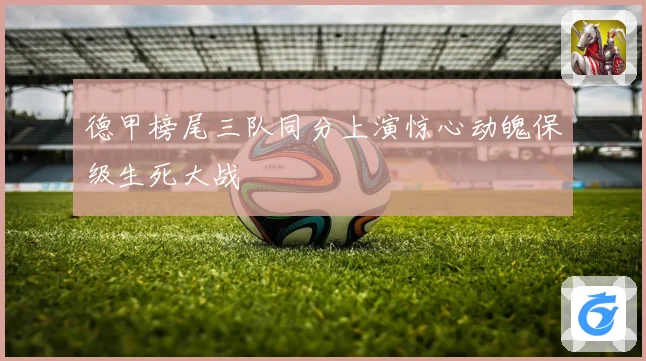 德甲榜尾三队同分上演惊心动魄保级生死大战