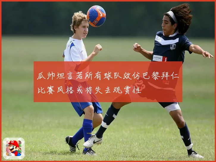 瓜帅坦言若所有球队效仿巴黎拜仁比赛风格或将失去观赏性