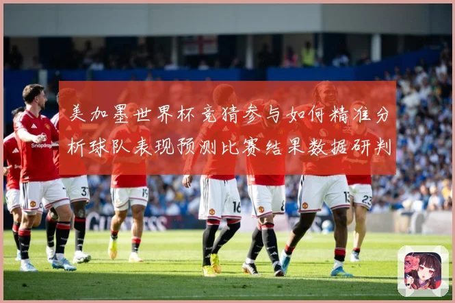 美加墨世界杯竞猜参与如何精准分析球队表现预测比赛结果数据研判