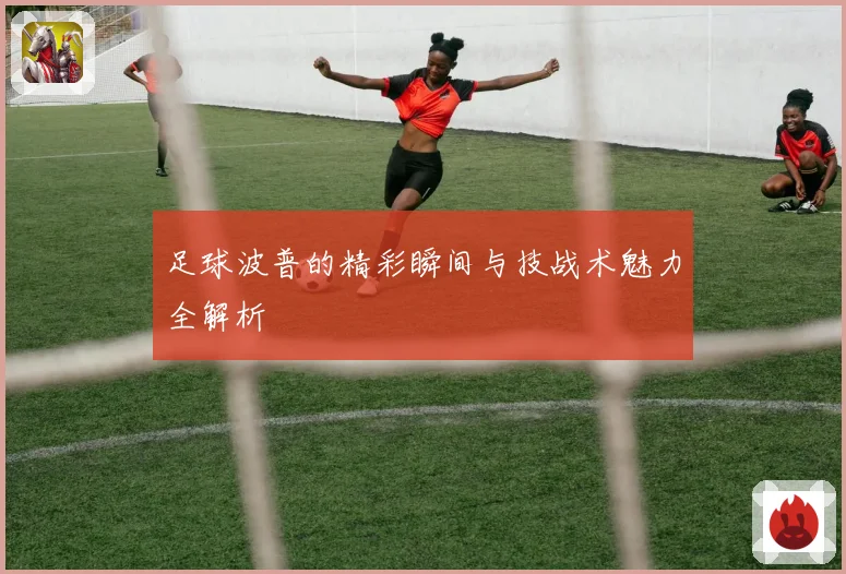 足球波普的精彩瞬间与技战术魅力全解析