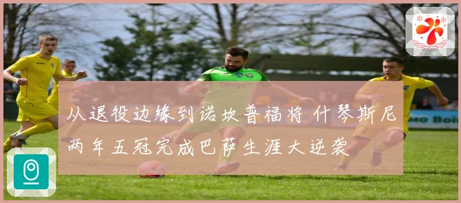 从退役边缘到诺坎普福将 什琴斯尼两年五冠完成巴萨生涯大逆袭
