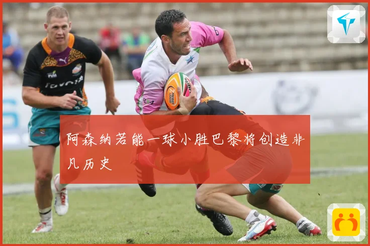 阿森纳若能一球小胜巴黎将创造非凡历史