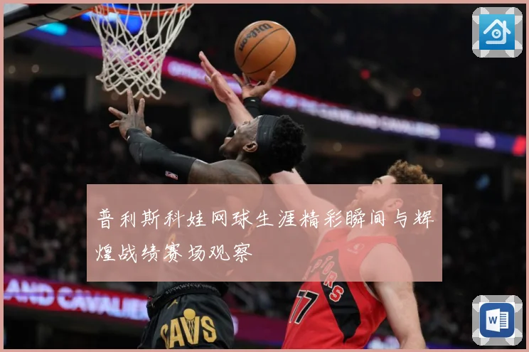 普利斯科娃网球生涯精彩瞬间与辉煌战绩赛场观察