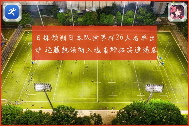 日媒预测日本队世界杯26人名单出炉 远藤航领衔入选南野拓实遗憾落选