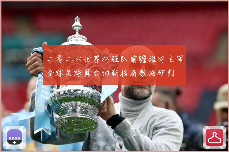 二零二六世界杯强队前瞻谁将主宰全球足球舞台的新格局数据研判