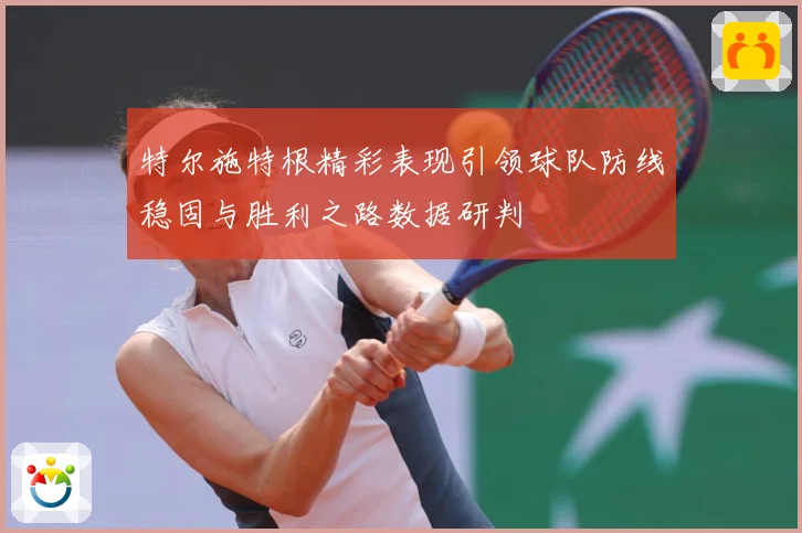 特尔施特根精彩表现引领球队防线稳固与胜利之路数据研判