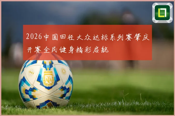 2026中国田径大众达标系列赛肇庆开赛全民健身精彩启航