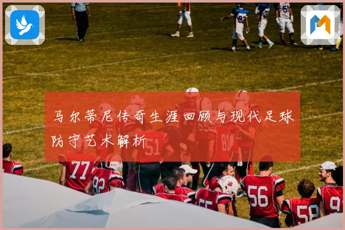 马尔蒂尼传奇生涯回顾与现代足球防守艺术解析