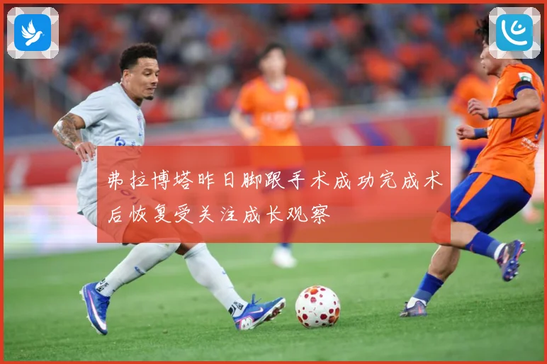 弗拉博塔昨日脚跟手术成功完成术后恢复受关注成长观察