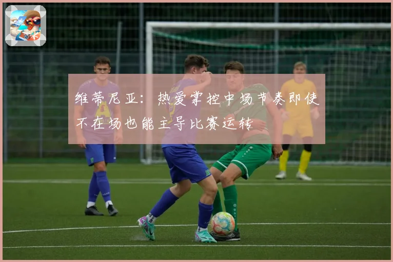 维蒂尼亚：热爱掌控中场节奏即使不在场也能主导比赛运转