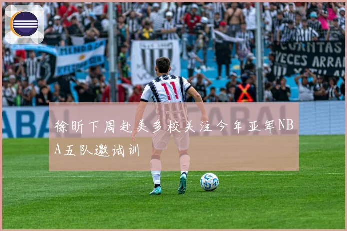 徐昕下周赴美多校关注今年亚军NBA五队邀试训
