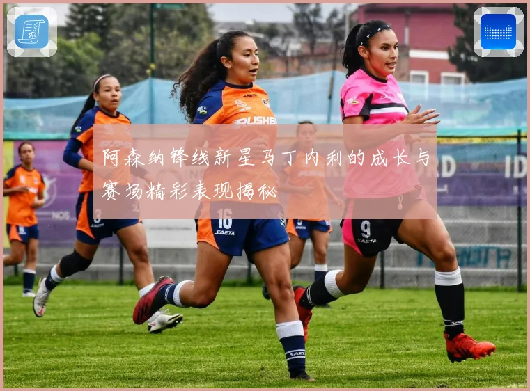 阿森纳锋线新星马丁内利的成长与赛场精彩表现揭秘