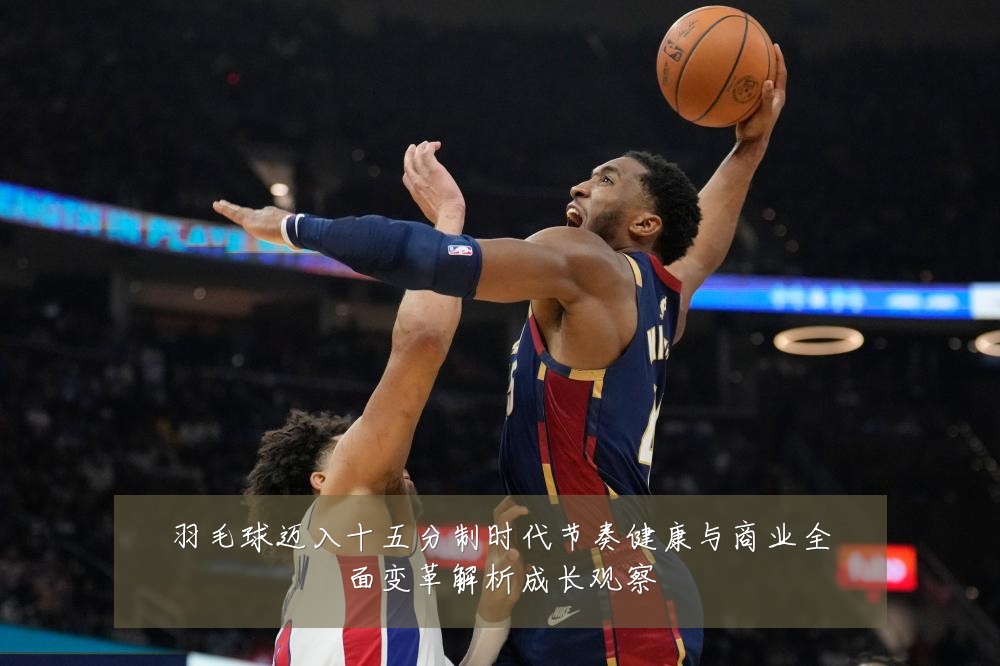 羽毛球迈入十五分制时代节奏健康与商业全面变革解析成长观察