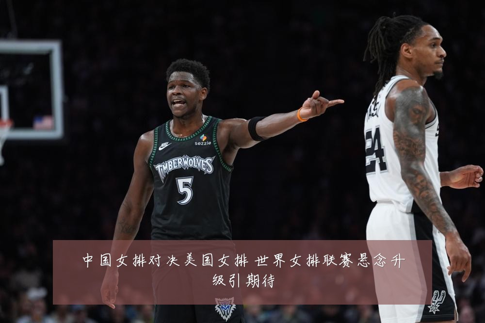 中国女排对决美国女排 世界女排联赛悬念升级引期待